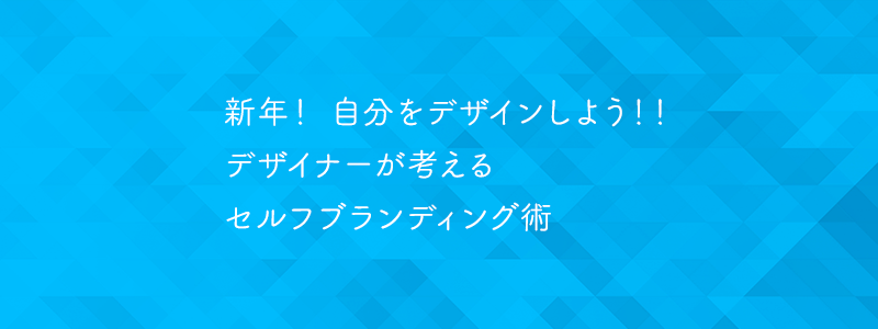 新年！自分をデザインしよう！！デザイナーが考えるセルフブランディング術