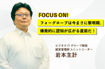 【社員にフォーカスON！】岩本主計／ビジネスITグループ統括、経営管理部・ユニットリーダー