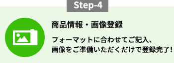 Step-4　商品情報・画像登録　フォーマットに合わせてご記入、画像をご準備いただくだけで登録完了！