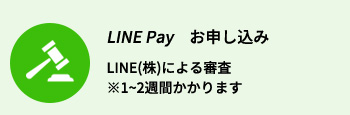 Step-4　LINE Pay　お申し込み　LINE(株)による審査※1~2週間かかります