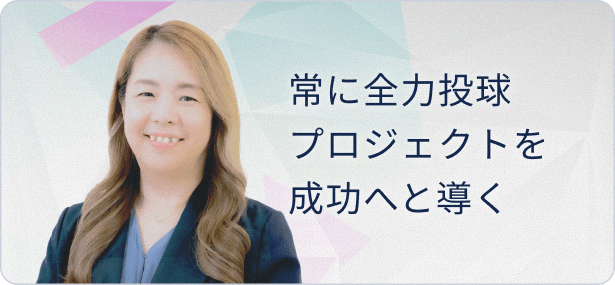 常に全力投球　プロジェクトを成功へと導く