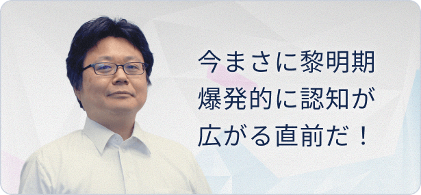 今が黎明期　爆発的に認知が広がる直前だ