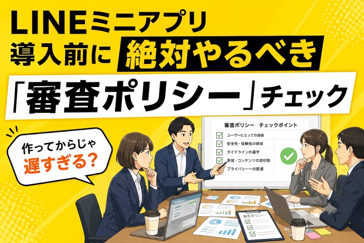作ってからじゃ遅すぎる？LINEミニアプリ導入前に絶対やるべき「審査ポリシー」チェック